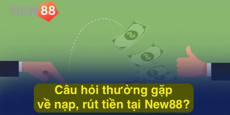 Câu hỏi thường gặp về nạp, rút tiền tại New88? 