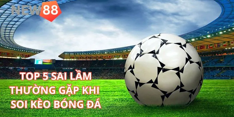 Tổng hợp 5 sai lầm thường gặp khi soi kèo bóng đá